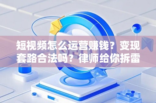 短视频怎么运营赚钱？变现套路合法吗？律师给你拆雷