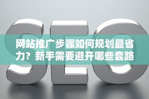 网站推广步骤如何规划最省力？新手需要避开哪些套路？