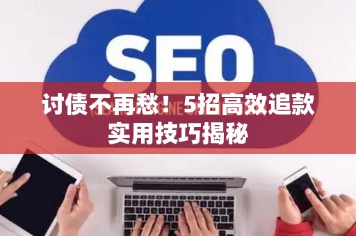 讨债不再愁！5招高效追款实用技巧揭秘